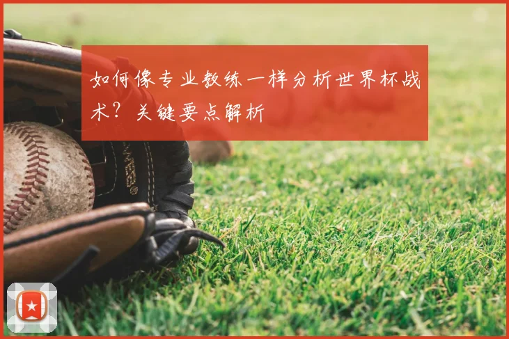 如何像专业教练一样分析世界杯战术?关键要点解析