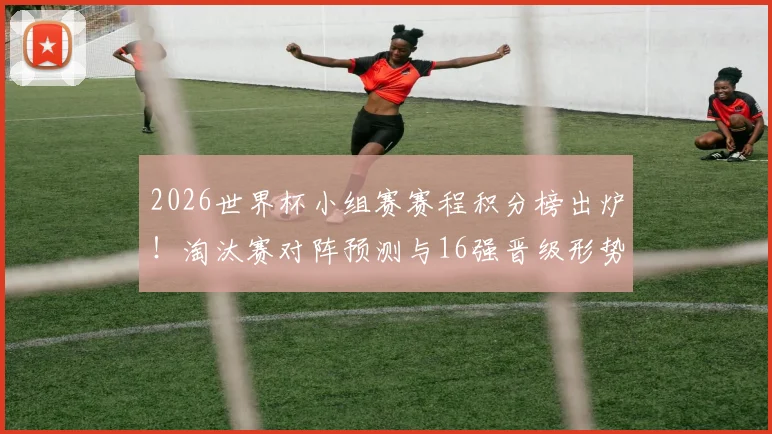 2026世界杯小组赛赛程积分榜出炉！淘汰赛对阵预测与16强晋级形势全解析