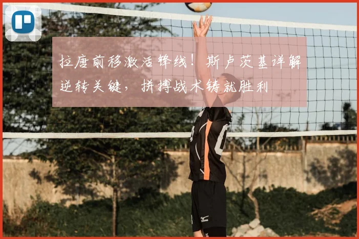 拉唐前移激活锋线！斯卢茨基详解逆转关键，拼搏战术铸就胜利