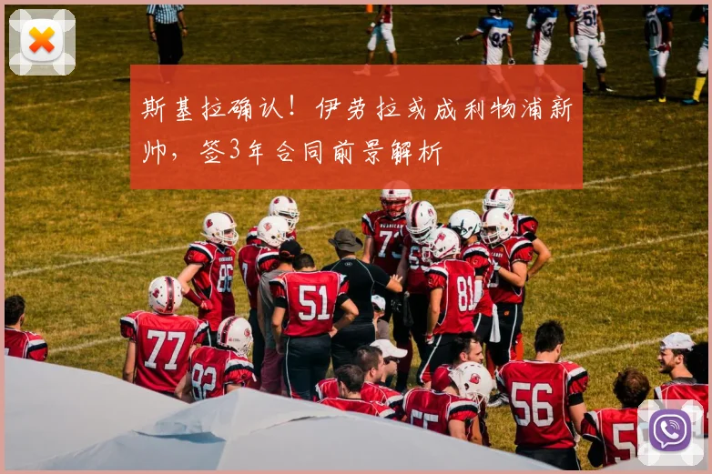 斯基拉确认！伊劳拉或成利物浦新帅，签3年合同前景解析