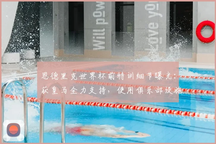 恩德里克世界杯前特训细节曝光：获皇马全力支持，使用俱乐部设施备战引关注
