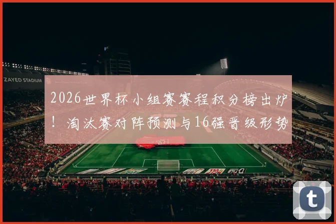 2026世界杯小组赛赛程积分榜出炉！淘汰赛对阵预测与16强晋级形势全解析