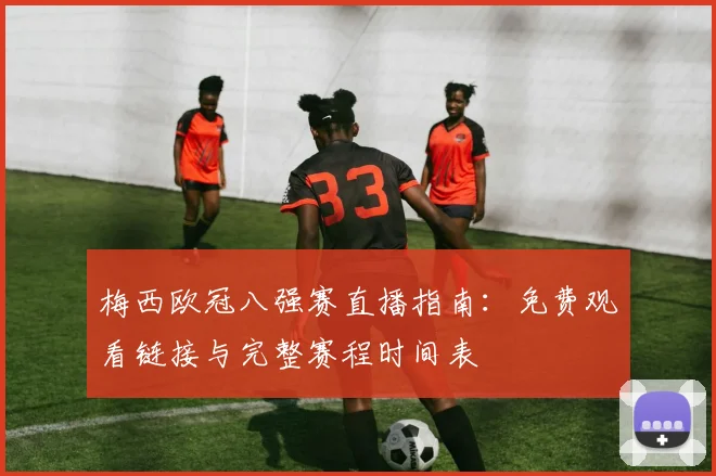 梅西欧冠八强赛直播指南：免费观看链接与完整赛程时间表