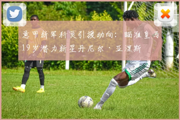 意甲新军科莫引援动向:瞄准皇马19岁潜力新星丹尼尔·亚涅斯