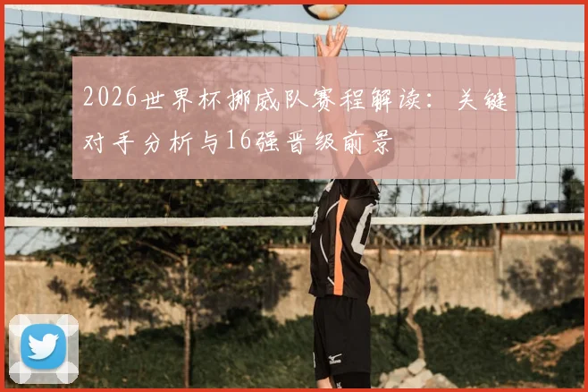 2026世界杯挪威队赛程解读：关键对手分析与16强晋级前景