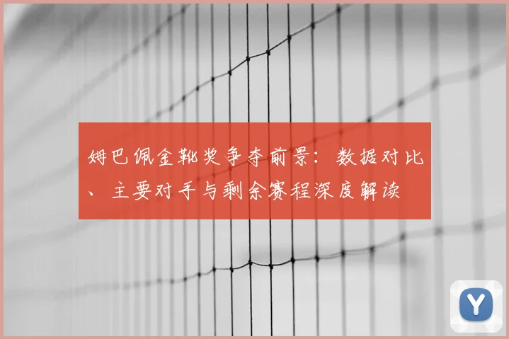 姆巴佩金靴奖争夺前景:数据对比、主要对手与剩余赛程深度解读