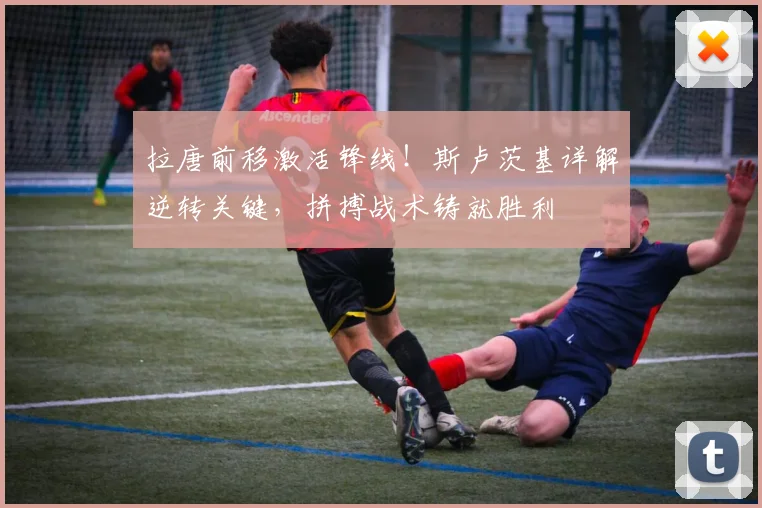 拉唐前移激活锋线!斯卢茨基详解逆转关键,拼搏战术铸就胜利