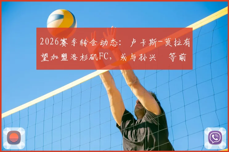 2026赛季转会动态:卢卡斯-莫拉有望加盟洛杉矶FC,或与孙兴慜等前热刺队友重聚