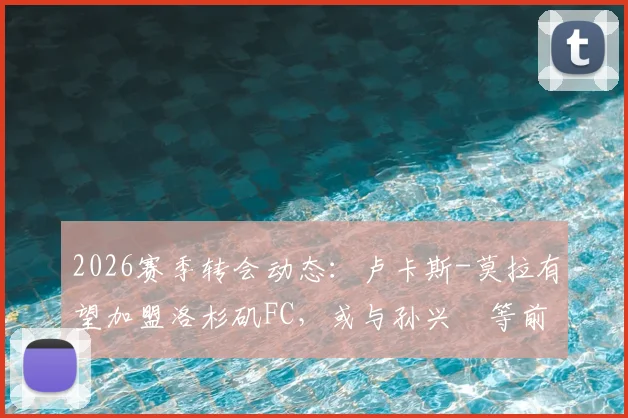 2026赛季转会动态：卢卡斯-莫拉有望加盟洛杉矶FC，或与孙兴慜等前热刺队友重聚