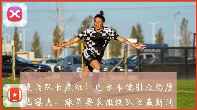 皇马队长危机！巴尔韦德引众怒原因曝光，球员要求撤换队长最新消息