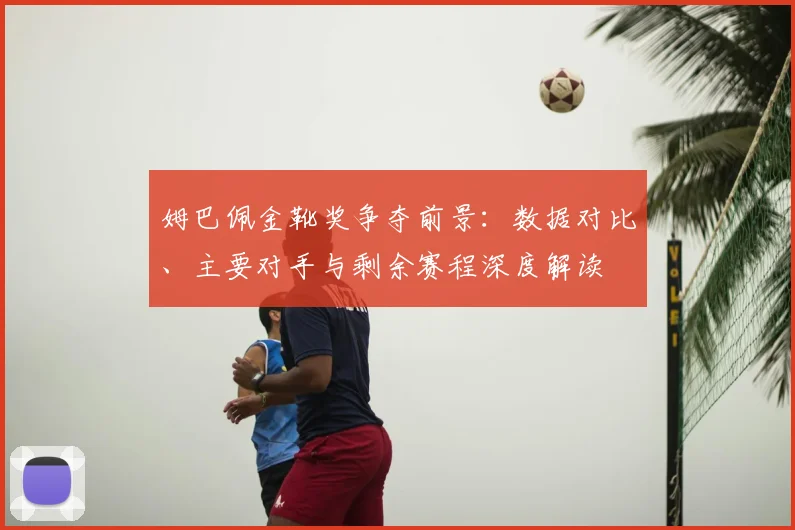 姆巴佩金靴奖争夺前景：数据对比、主要对手与剩余赛程深度解读
