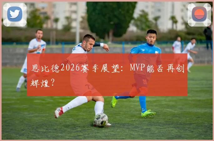 恩比德2026赛季展望:MVP能否再创辉煌?