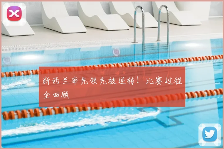 新西兰率先领先被逆转！比赛过程全回顾