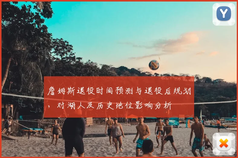 詹姆斯退役时间预测与退役后规划，对湖人及历史地位影响分析
