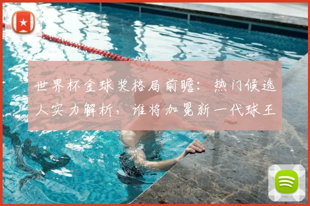 世界杯金球奖格局前瞻:热门候选人实力解析,谁将加冕新一代球王?