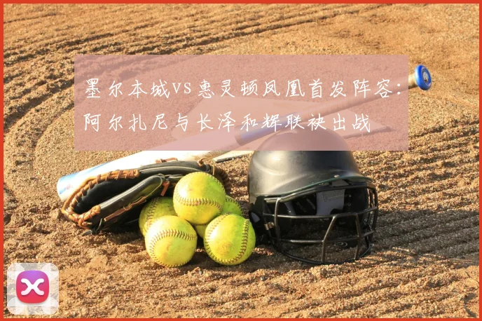 墨尔本城vs惠灵顿凤凰首发阵容：阿尔扎尼与长泽和辉联袂出战