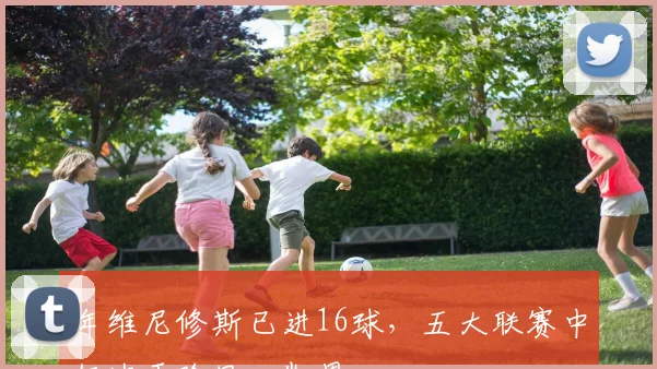 年维尼修斯已进16球，五大联赛中仅次于哈里·凯恩